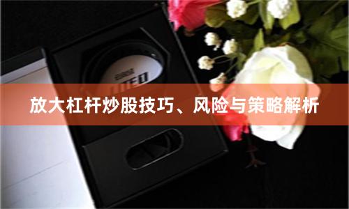 放大杠杆炒股技巧、风险与策略解析