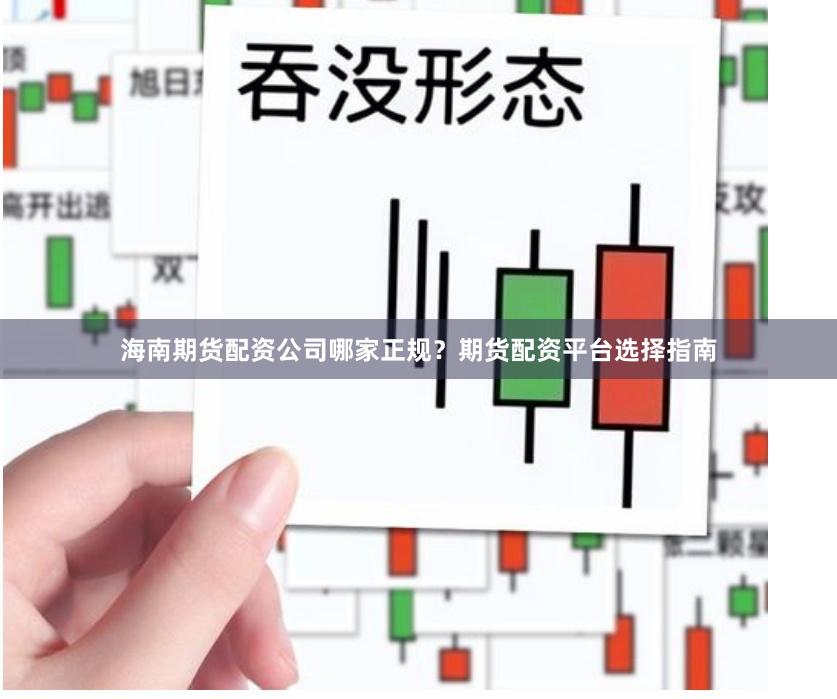 海南期货配资公司哪家正规？期货配资平台选择指南