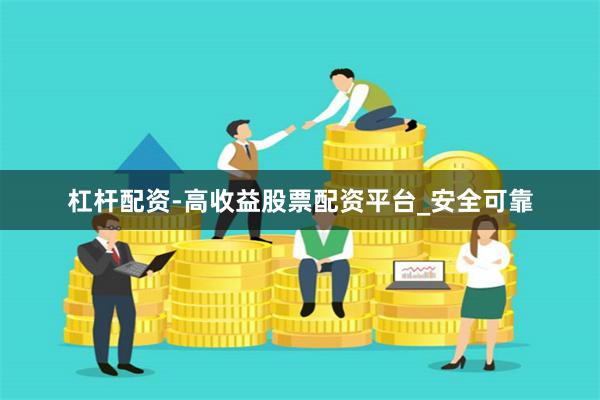 杠杆配资-高收益股票配资平台_安全可靠