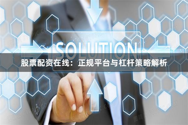 股票配资在线：正规平台与杠杆策略解析
