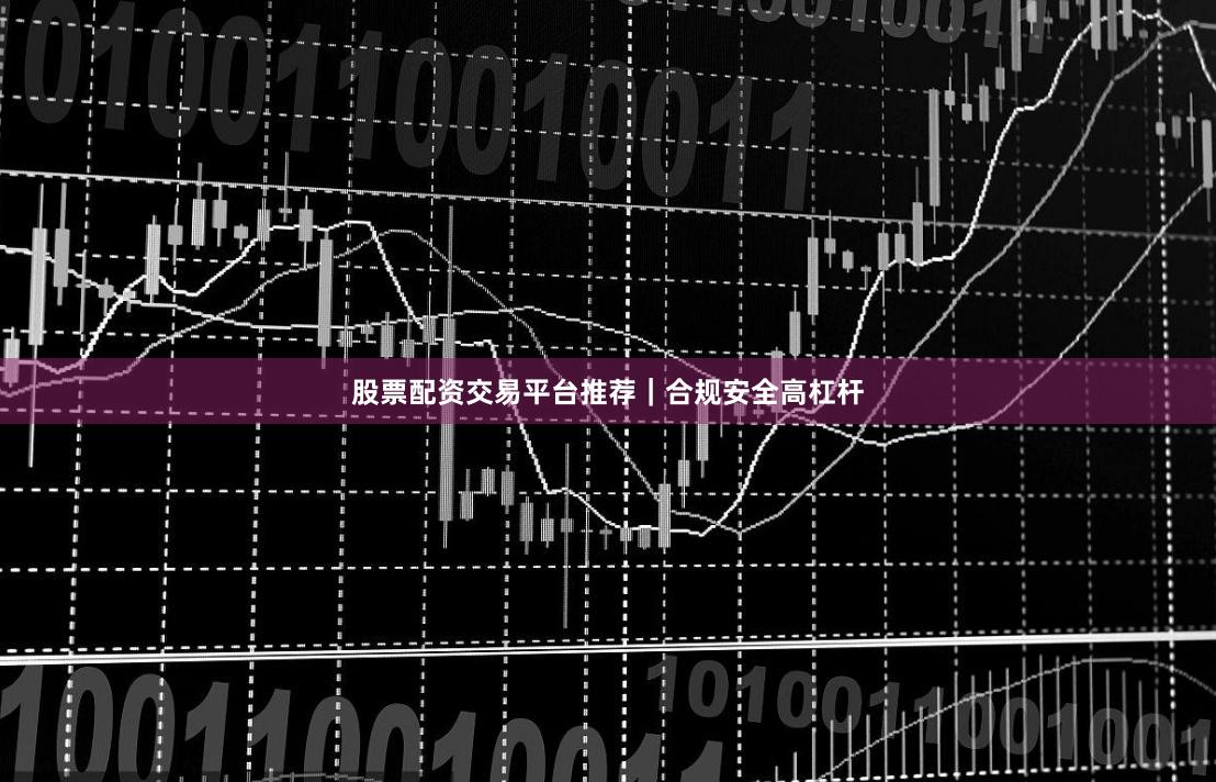 股票配资交易平台推荐｜合规安全高杠杆