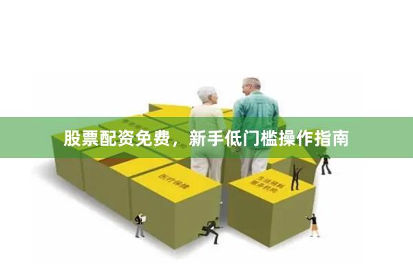 股票配资免费,新手低门槛操作指南