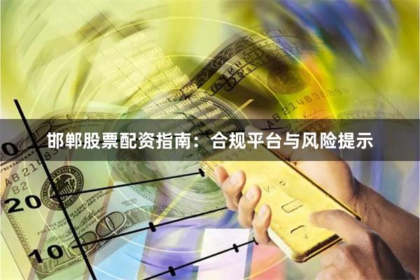 邯郸股票配资指南：合规平台与风险提示