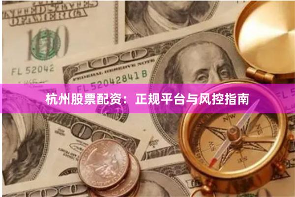 杭州股票配资：正规平台与风控指南