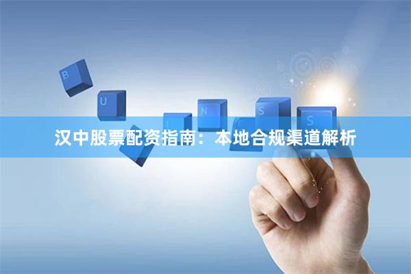 汉中股票配资指南：本地合规渠道解析