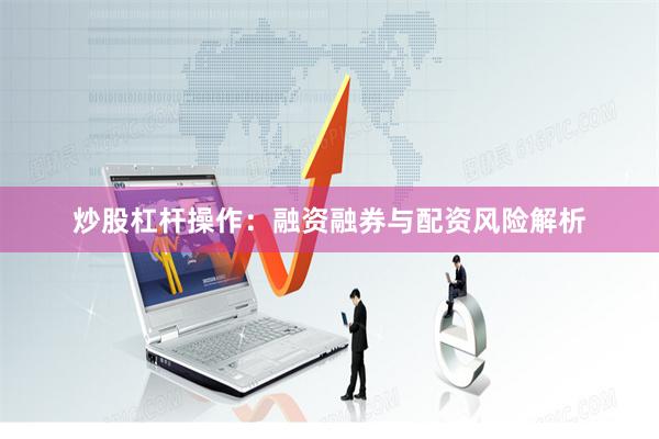 炒股杠杆操作：融资融券与配资风险解析