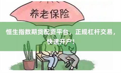 恒生指数期货配资平台，正规杠杆交易，快速开户！