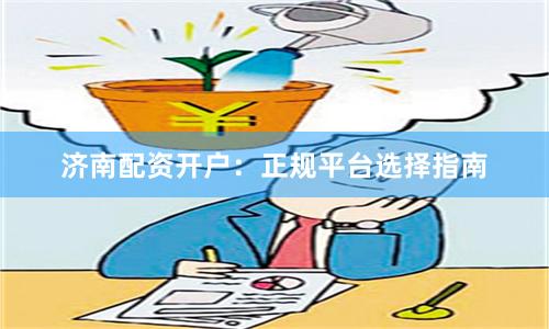 济南配资开户：正规平台选择指南