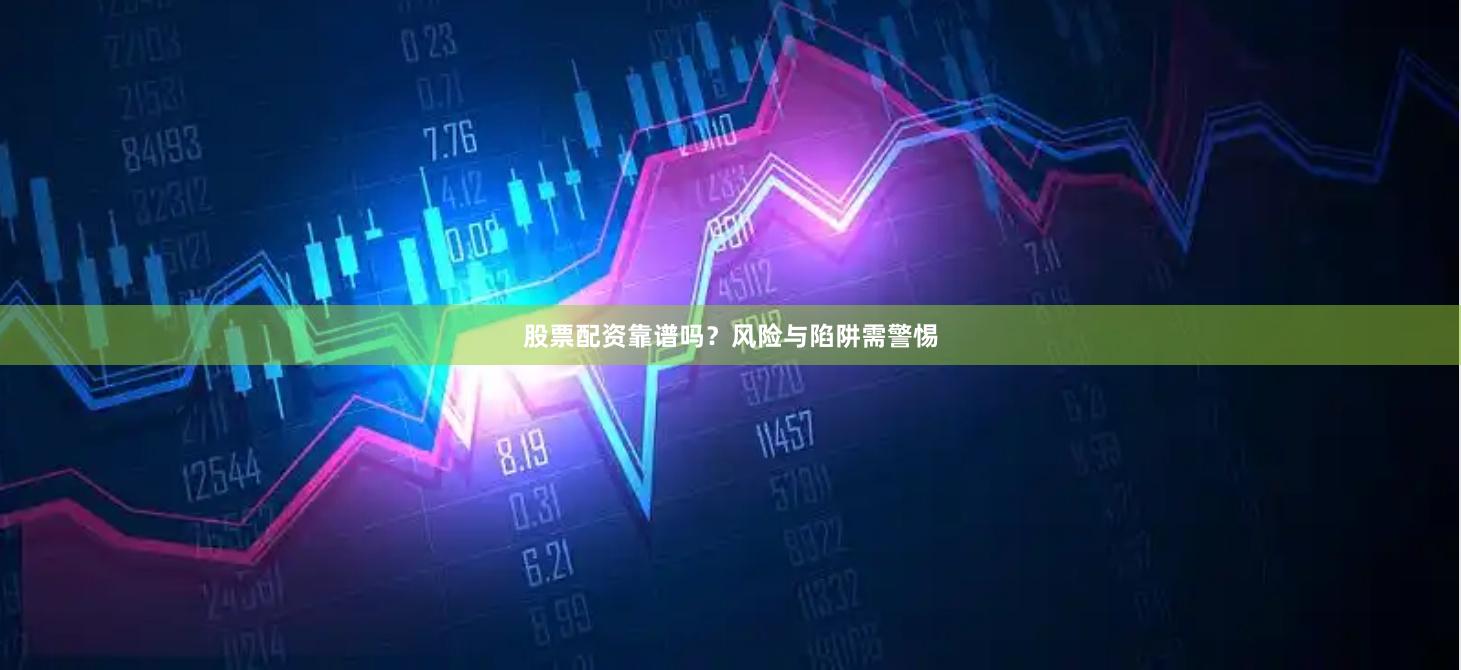 股票配资靠谱吗？风险与陷阱需警惕